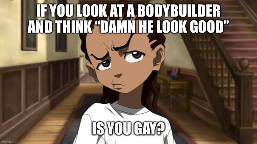 Is you gay? | IF YOU LOOK AT A BODYBUILDER AND THINK “DAMN HE LOOK GOOD”; IS YOU GAY? | image tagged in boondocks_riley_freeman | made w/ Imgflip meme maker