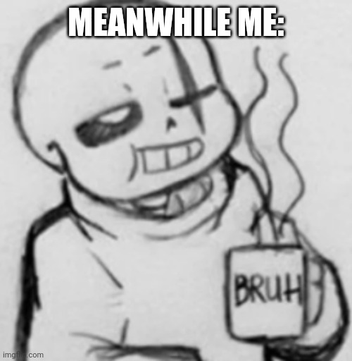 Epic! Sans chilling | MEANWHILE ME: | image tagged in epic sans chilling | made w/ Imgflip meme maker