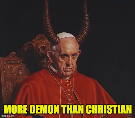 This "pope" destroys what we believe in | MORE DEMON THAN CHRISTIAN | image tagged in pope,pope francis,christianity,christian,catholic,catholic church | made w/ Imgflip meme maker