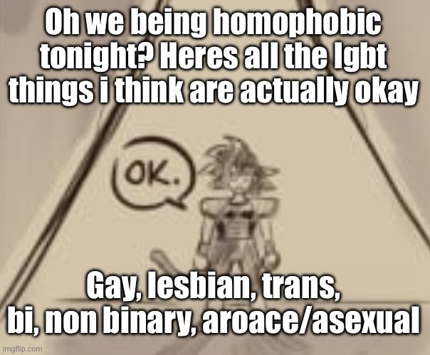 Bardock "OK." | Oh we being homophobic tonight? Heres all the lgbt things i think are actually okay; Gay, lesbian, trans, bi, non binary, aroace/asexual | image tagged in bardock ok | made w/ Imgflip meme maker