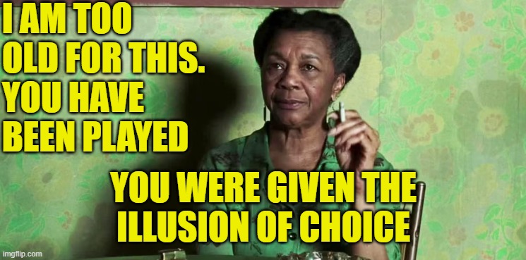 I am the oracle | I AM TOO
OLD FOR THIS.
YOU HAVE
BEEN PLAYED; YOU WERE GIVEN THE
ILLUSION OF CHOICE | image tagged in the matrix,the oracle,choice,illusion,maga,simulation | made w/ Imgflip meme maker