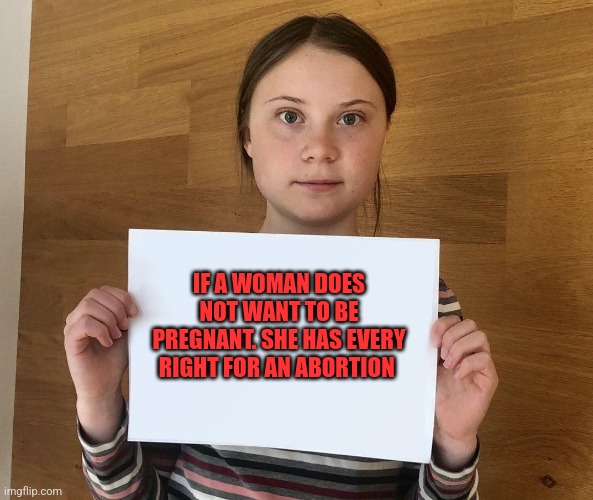 Cos Greta says so | IF A WOMAN DOES NOT WANT TO BE PREGNANT. SHE HAS EVERY RIGHT FOR AN ABORTION | image tagged in greta,memes,pro choice | made w/ Imgflip meme maker