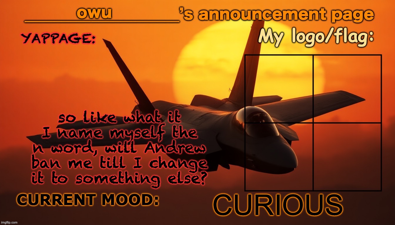 Anyone’s announcement page. | owu; so like what it I name myself the n word, will Andrew ban me till I change it to something else? CURIOUS | image tagged in anyone s announcement page | made w/ Imgflip meme maker