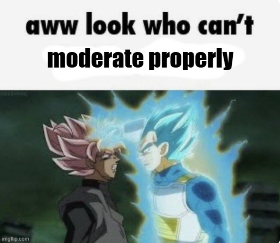 aww look who can't | moderate properly | image tagged in aww look who can't | made w/ Imgflip meme maker