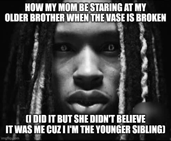 Always the older siblings | HOW MY MOM BE STARING AT MY OLDER BROTHER WHEN THE VASE IS BROKEN; (I DID IT BUT SHE DIDN'T BELIEVE IT WAS ME CUZ I I'M THE YOUNGER SIBLING) | image tagged in king von | made w/ Imgflip meme maker