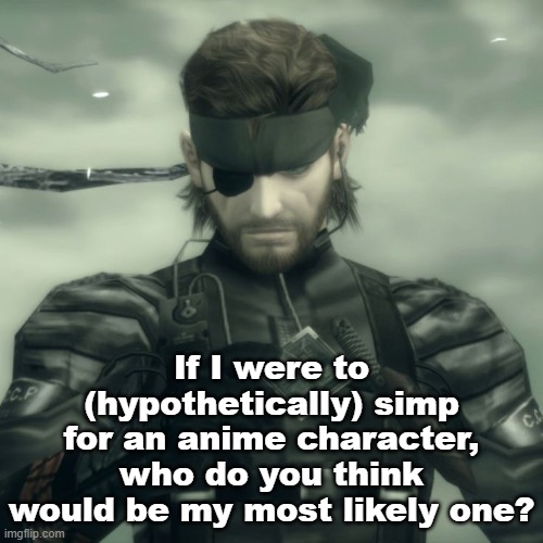 Stealing Russian's idea | If I were to (hypothetically) simp for an anime character, who do you think would be my most likely one? | image tagged in metal gear solid snake | made w/ Imgflip meme maker