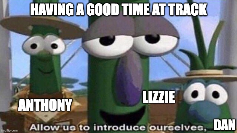 2024 Training memes | HAVING A GOOD TIME AT TRACK; ANTHONY; LIZZIE; DAN | image tagged in veggietales 'allow us to introduce ourselfs' | made w/ Imgflip meme maker