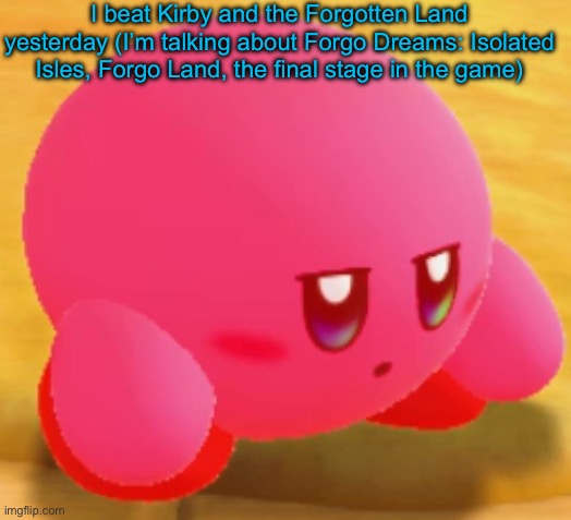 Sad Kirby | I beat Kirby and the Forgotten Land yesterday (I’m talking about Forgo Dreams: Isolated Isles, Forgo Land, the final stage in the game) | image tagged in sad kirby | made w/ Imgflip meme maker