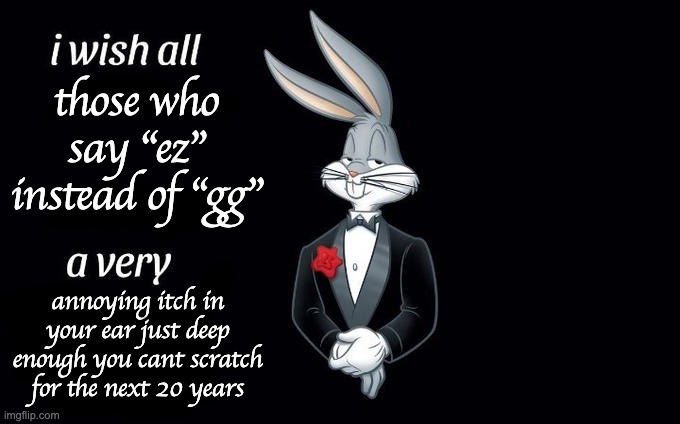 please go shove a shovel up your ass | those who say "ez" instead of "gg"; annoying itch in your ear just deep enough you cant scratch for the next 20 years | image tagged in i wish all x a very y | made w/ Imgflip meme maker