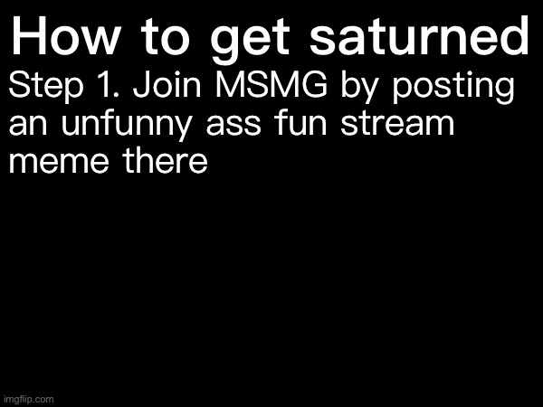 Step 1. Join MSMG by posting 
an unfunny ass fun stream 
meme there; How to get saturned | made w/ Imgflip meme maker
