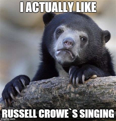 Confession Bear | I ACTUALLY LIKE RUSSELL CROWE`S SINGING | image tagged in memes,confession bear,AdviceAnimals | made w/ Imgflip meme maker