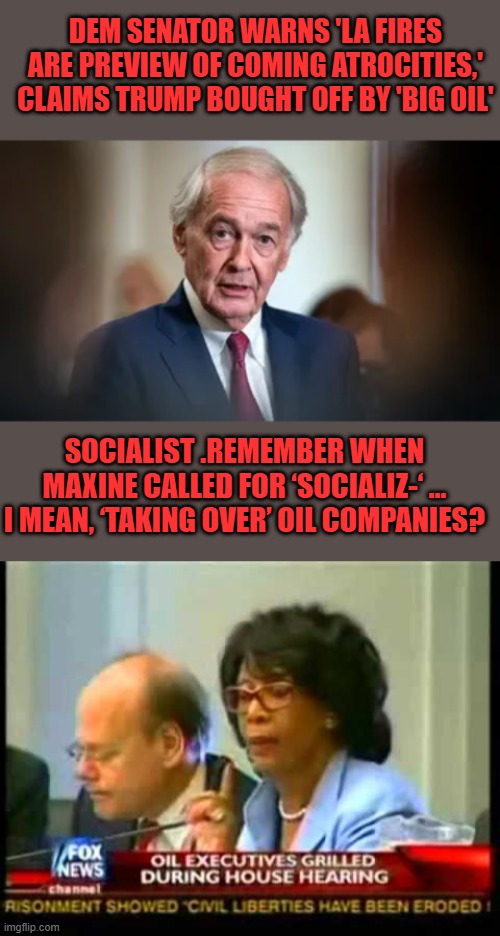 SAME old lies same old failed policies, Wake up. They lie lie and lie again. | DEM SENATOR WARNS 'LA FIRES ARE PREVIEW OF COMING ATROCITIES,' CLAIMS TRUMP BOUGHT OFF BY 'BIG OIL'; SOCIALIST .REMEMBER WHEN MAXINE CALLED FOR ‘SOCIALIZ-‘ … I MEAN, ‘TAKING OVER’ OIL COMPANIES? | made w/ Imgflip meme maker