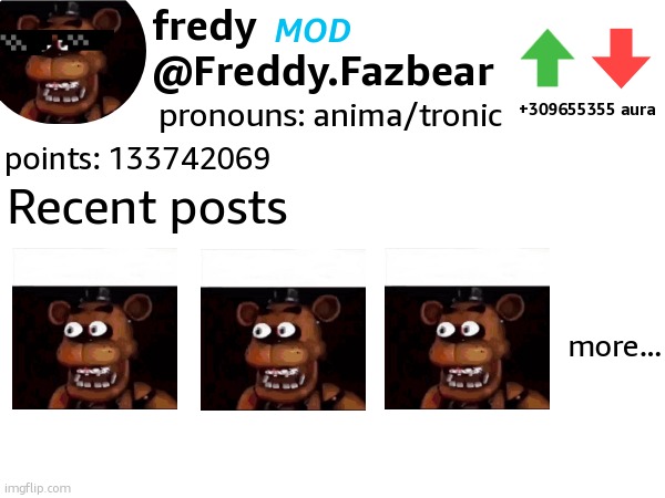 MSMG Site profile design Interlude | fredy
@Freddy.Fazbear; MOD; +309655355 aura; pronouns: anima/tronic; points: 133742069; Recent posts; more... | made w/ Imgflip meme maker