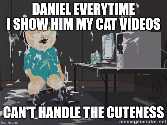 South Park JIzz | DANIEL EVERYTIME I SHOW HIM MY CAT VIDEOS; CAN'T HANDLE THE CUTENESS | image tagged in south park jizz | made w/ Imgflip meme maker