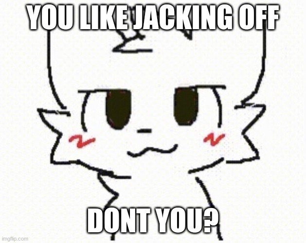 Who Doesnt? | YOU LIKE JACKING OFF; DONT YOU? | image tagged in you like kissing boys | made w/ Imgflip meme maker