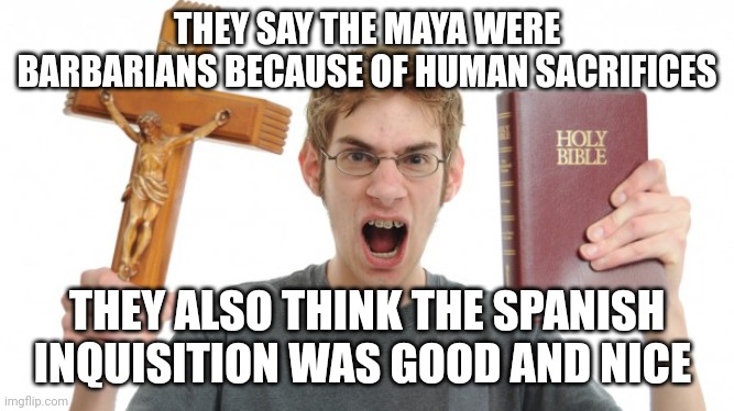 angry Christian | THEY SAY THE MAYA WERE BARBARIANS BECAUSE OF HUMAN SACRIFICES; THEY ALSO THINK THE SPANISH INQUISITION WAS GOOD AND NICE | image tagged in angry christian | made w/ Imgflip meme maker