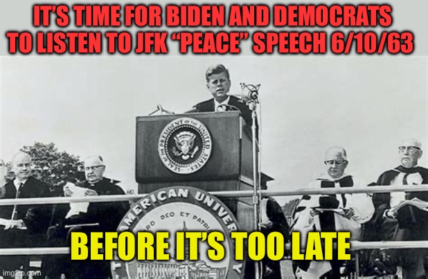 A time when Democrats were against WAR | IT’S TIME FOR BIDEN AND DEMOCRATS TO LISTEN TO JFK “PEACE” SPEECH 6/10/63; BEFORE IT’S TOO LATE | image tagged in gifs,peace,democrats,jfk,biden | made w/ Imgflip meme maker