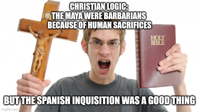 „Logic" | CHRISTIAN LOGIC: 
THE MAYA WERE BARBARIANS 
BECAUSE OF HUMAN SACRIFICES; BUT THE SPANISH INQUISITION WAS A GOOD THING | image tagged in logic,christianity,catholic church | made w/ Imgflip meme maker