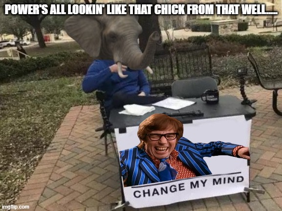 The Power's Crawl | POWER'S ALL LOOKIN' LIKE THAT CHICK FROM THAT WELL..... | image tagged in elle head change my mind,austin powers,the ring | made w/ Imgflip meme maker