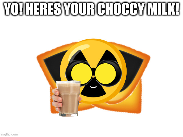 here you gooo | YO! HERES YOUR CHOCCY MILK! | image tagged in choccy milk | made w/ Imgflip meme maker