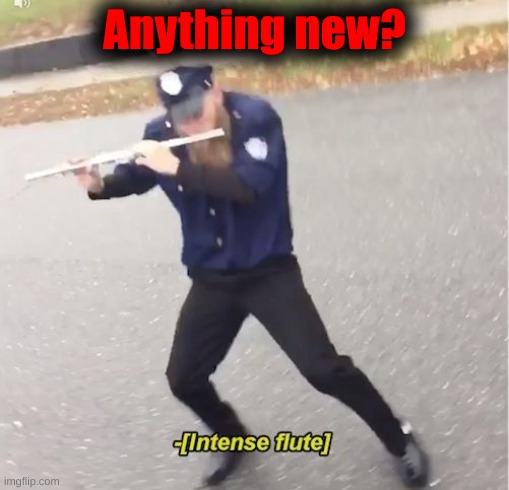 [Intense flute] | Anything new? | image tagged in intense flute | made w/ Imgflip meme maker