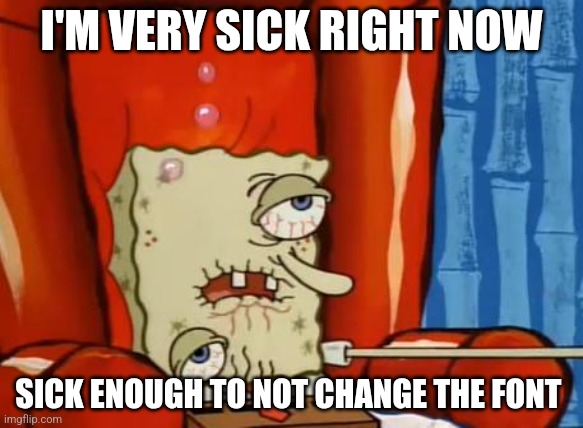 sick spongebob | I'M VERY SICK RIGHT NOW; SICK ENOUGH TO NOT CHANGE THE FONT | image tagged in sick spongebob | made w/ Imgflip meme maker