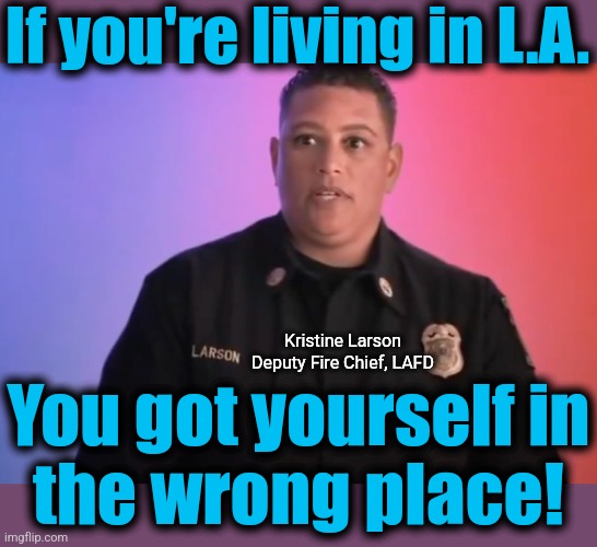 If you're living in L.A. Kristine Larson
Deputy Fire Chief, LAFD; You got yourself in
the wrong place! | image tagged in memes,dei,los angeles,democrats,wildfires,incompetence | made w/ Imgflip meme maker