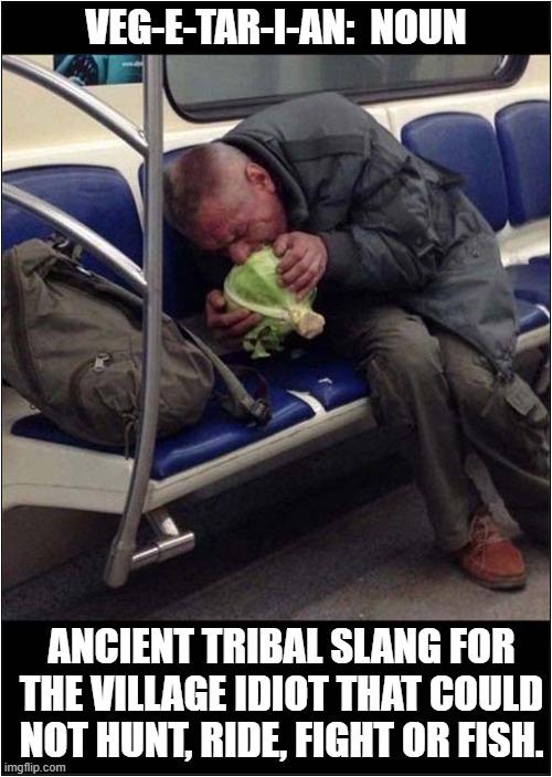 They're Always Grazing ! | VEG-E-TAR-I-AN:  NOUN; ANCIENT TRIBAL SLANG FOR THE VILLAGE IDIOT THAT COULD NOT HUNT, RIDE, FIGHT OR FISH. | image tagged in vegetarian,dark humour | made w/ Imgflip meme maker