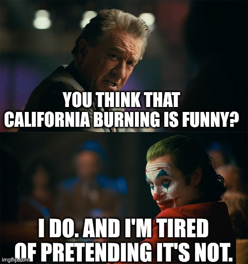 Califires | YOU THINK THAT CALIFORNIA BURNING IS FUNNY? I DO. AND I'M TIRED OF PRETENDING IT'S NOT. | image tagged in i'm tired of pretending it's not | made w/ Imgflip meme maker