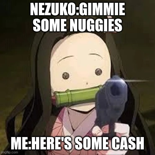 nezukos nuggs | NEZUKO:GIMMIE SOME NUGGIES; ME:HERE'S SOME CASH | made w/ Imgflip meme maker