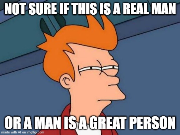 Real or Great | NOT SURE IF THIS IS A REAL MAN; OR A MAN IS A GREAT PERSON | image tagged in memes,futurama fry | made w/ Imgflip meme maker