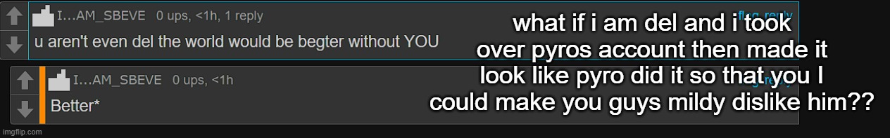 what if i am del and i took over pyros account then made it look like pyro did it so that you I could make you guys mildy dislike him?? | made w/ Imgflip meme maker