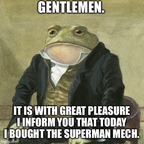 Gentlemen, it is with great pleasure to inform you that | GENTLEMEN. IT IS WITH GREAT PLEASURE I INFORM YOU THAT TODAY I BOUGHT THE SUPERMAN MECH. | image tagged in gentlemen it is with great pleasure to inform you that | made w/ Imgflip meme maker