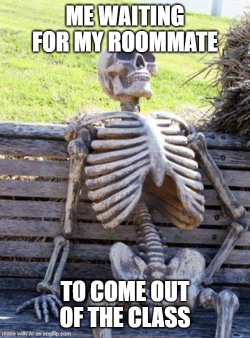 Stupid Roommate | ME WAITING FOR MY ROOMMATE; TO COME OUT OF THE CLASS | image tagged in memes,waiting skeleton | made w/ Imgflip meme maker