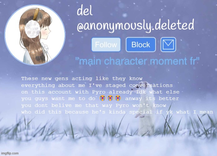 GUYS THIS IS PYRO AND NOT DEL!! | These new gens acting like they know everything about me I've staged conversations on this account with Pyro already Idk what else you guys want me to do 😭😭😭 anway its better you dont belive me that way Pyro won't know who did this because he's kinda special if yk what I mean | image tagged in del announcement winter | made w/ Imgflip meme maker