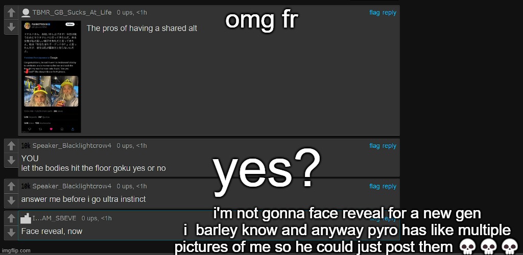 omg fr; yes? i'm not gonna face reveal for a new gen i  barley know and anyway pyro has like multiple pictures of me so he could just post them 💀💀💀 | made w/ Imgflip meme maker