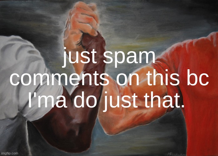 JUST SPAM COMMENTS | just spam comments on this bc I'ma do just that. | image tagged in memes,epic handshake | made w/ Imgflip meme maker