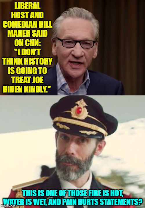 Gosh, you 'think' Bill? | LIBERAL HOST AND COMEDIAN BILL MAHER SAID ON CNN: "I DON’T THINK HISTORY IS GOING TO TREAT JOE BIDEN KINDLY."; THIS IS ONE OF THOSE FIRE IS HOT, WATER IS WET, AND PAIN HURTS STATEMENTS? | image tagged in yep | made w/ Imgflip meme maker