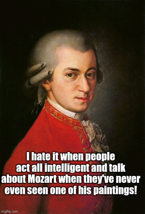 Mozart Lol | I hate it when people act all intelligent and talk about Mozart when they've never even seen one of his paintings! | image tagged in mozart,funny memes,lol,humor,funny | made w/ Imgflip meme maker