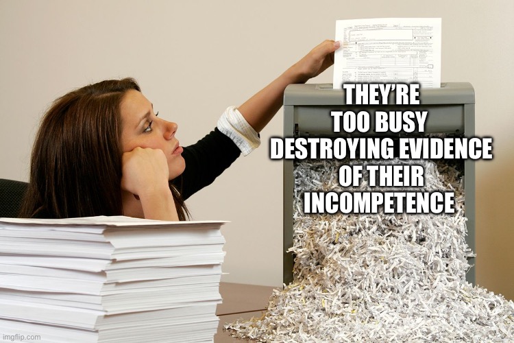 bored shredder paper woman | THEY’RE TOO BUSY 
DESTROYING EVIDENCE
OF THEIR INCOMPETENCE | image tagged in bored shredder paper woman | made w/ Imgflip meme maker