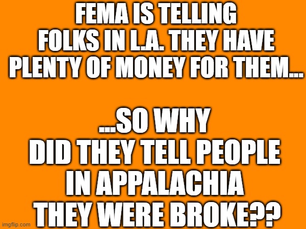 FEMA IS TELLING FOLKS IN L.A. THEY HAVE PLENTY OF MONEY FOR THEM... ...SO WHY DID THEY TELL PEOPLE IN APPALACHIA  THEY WERE BROKE?? | made w/ Imgflip meme maker