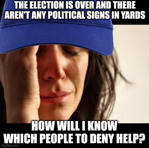 FEMA problems | THE ELECTION IS OVER AND THERE AREN'T ANY POLITICAL SIGNS IN YARDS; HOW WILL I KNOW WHICH PEOPLE TO DENY HELP? | image tagged in memes,first world problems | made w/ Imgflip meme maker