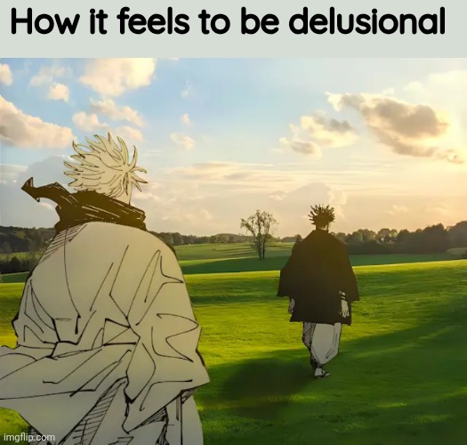 Atleast I am happy for some time | How it feels to be delusional | image tagged in gojo and choso in nature | made w/ Imgflip meme maker