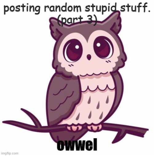 owwell | posting random stupid stuff.
(part 3); owwel | image tagged in cute | made w/ Imgflip meme maker