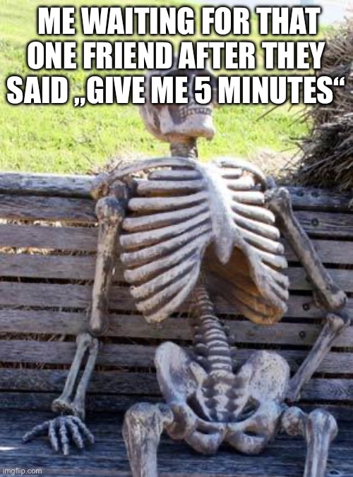 EVERY TIME ? | ME WAITING FOR THAT ONE FRIEND AFTER THEY SAID „GIVE ME 5 MINUTES“ | image tagged in memes,waiting skeleton | made w/ Imgflip meme maker