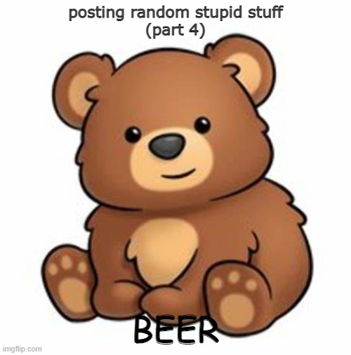 beer | posting random stupid stuff
(part 4); BEER | image tagged in bear | made w/ Imgflip meme maker