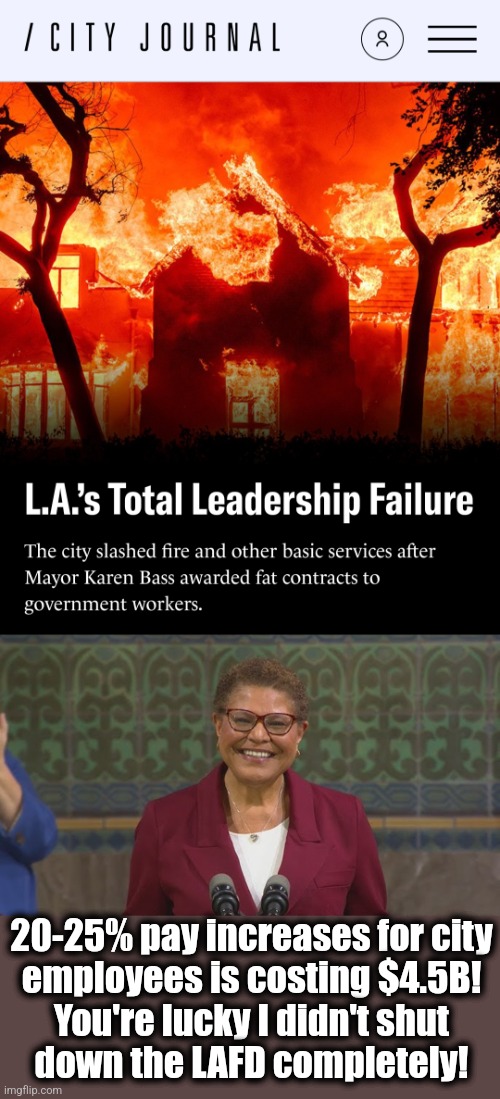 But if you complain, you're a racist! | 20-25% pay increases for city
employees is costing $4.5B!
You're lucky I didn't shut
down the LAFD completely! | image tagged in memes,los angeles,incompetence,democrats,wildfires,karen bass | made w/ Imgflip meme maker