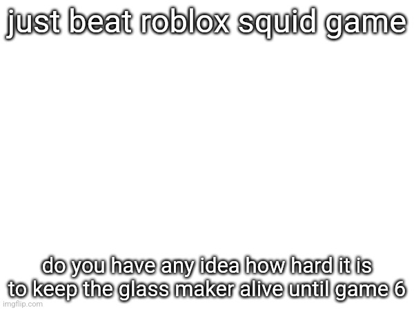 just beat roblox squid game; do you have any idea how hard it is to keep the glass maker alive until game 6 | made w/ Imgflip meme maker