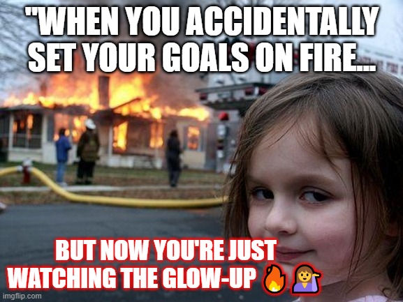 Disaster Girl | "WHEN YOU ACCIDENTALLY SET YOUR GOALS ON FIRE... BUT NOW YOU'RE JUST WATCHING THE GLOW-UP 🔥💁‍♀️ | image tagged in memes,disaster girl | made w/ Imgflip meme maker