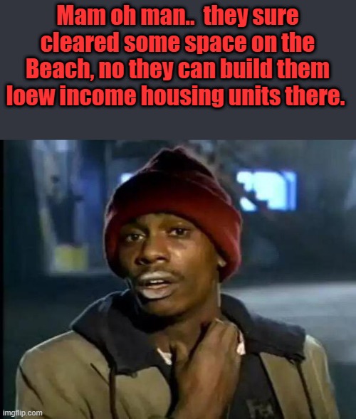 Going to get me one of them Beach low income homes Lowincome earners have a right to a beach home. MALIBOOO projects sounds good | Mam oh man..  they sure cleared some space on the Beach, no they can build them loew income housing units there. | image tagged in memes,y'all got any more of that | made w/ Imgflip meme maker